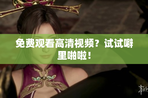 免费观看高清视频？试试噼里啪啦！