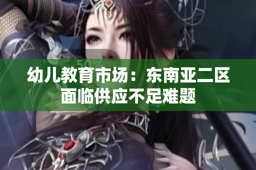 幼儿教育市场：东南亚二区面临供应不足难题