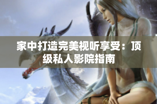 家中打造完美视听享受：顶级私人影院指南