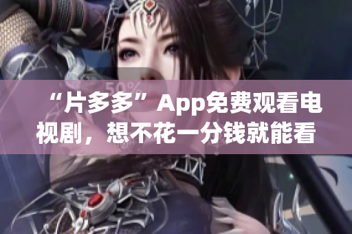 “片多多”App免费观看电视剧，想不花一分钱就能看最火影片？快来！