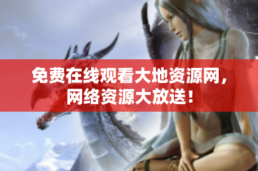 免费在线观看大地资源网，网络资源大放送！