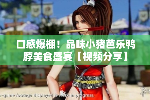 口感爆棚！品味小猪芭乐鸭脖美食盛宴【视频分享】