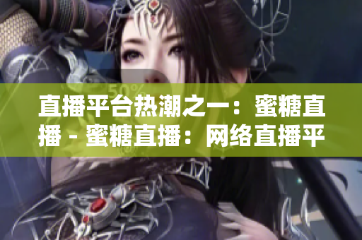 直播平台热潮之一：蜜糖直播 - 蜜糖直播：网络直播平台的当红热门