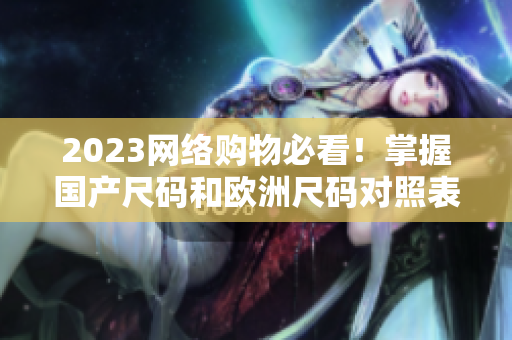 2023网络购物必看！掌握国产尺码和欧洲尺码对照表！