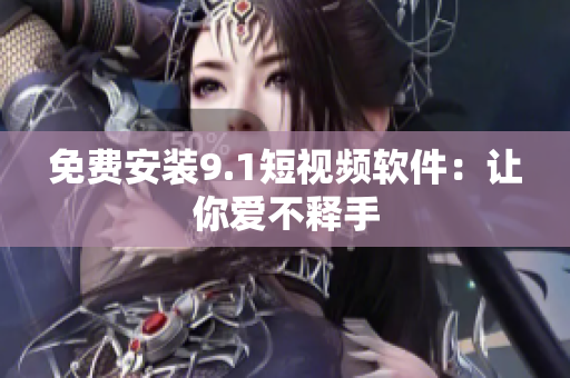 免费安装9.1短视频软件：让你爱不释手