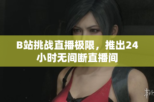 B站挑战直播极限，推出24小时无间断直播间