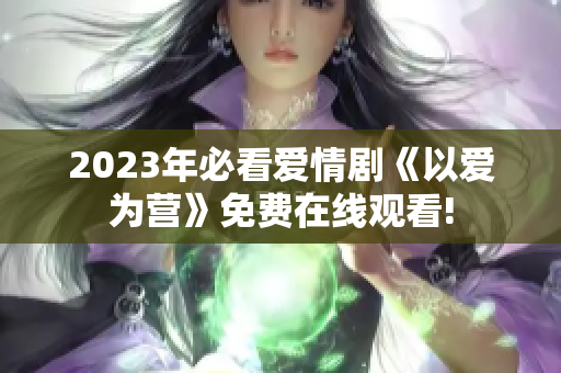 2023年必看爱情剧《以爱为营》免费在线观看!