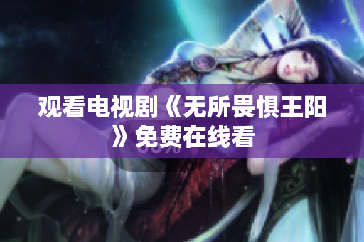 观看电视剧《无所畏惧王阳》免费在线看