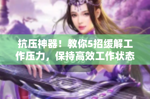 抗压神器！教你5招缓解工作压力，保持高效工作状态
