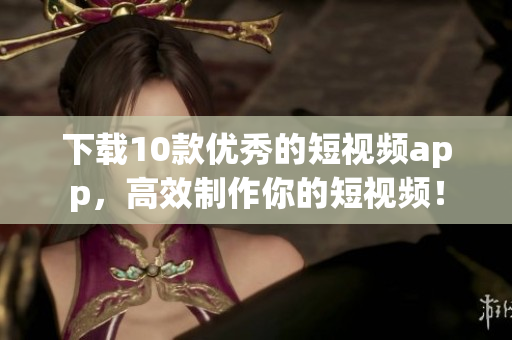 下载10款优秀的短视频app，高效制作你的短视频！