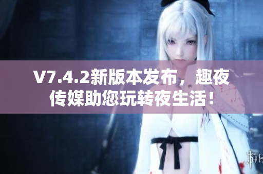V7.4.2新版本发布，趣夜传媒助您玩转夜生活！