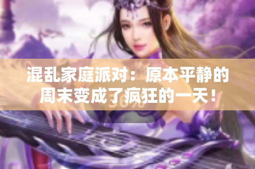 混乱家庭派对：原本平静的周末变成了疯狂的一天！