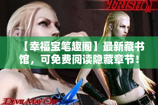 【幸福宝笔趣阁】最新藏书馆，可免费阅读隐藏章节！