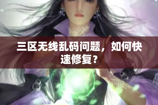 三区无线乱码问题，如何快速修复？