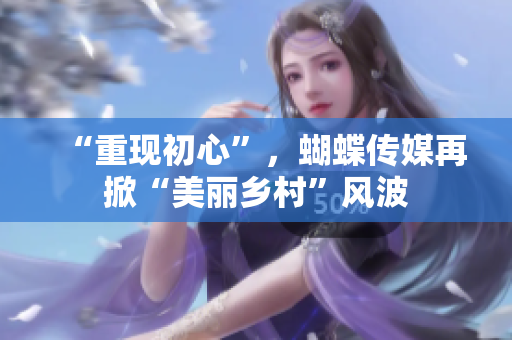 “重现初心”，蝴蝶传媒再掀“美丽乡村”风波