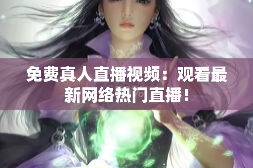 免费真人直播视频：观看最新网络热门直播！