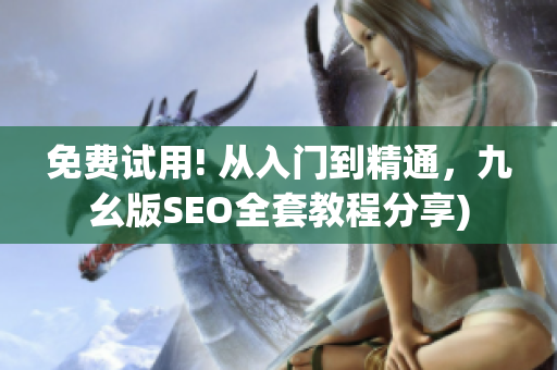 免费试用! 从入门到精通，九幺版SEO全套教程分享)