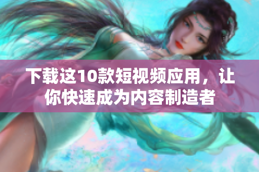 下载这10款短视频应用，让你快速成为内容制造者