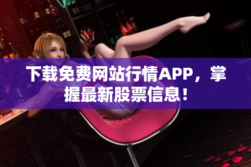 下载免费网站行情APP，掌握最新股票信息！