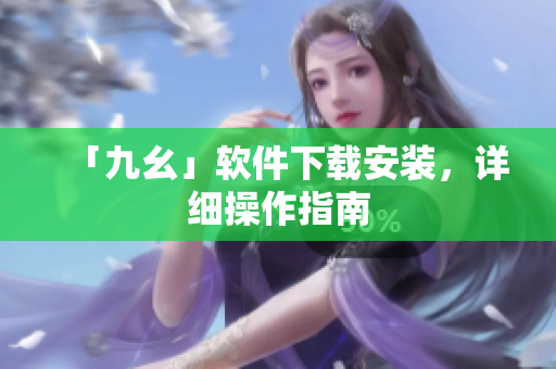 「九幺」软件下载安装，详细操作指南