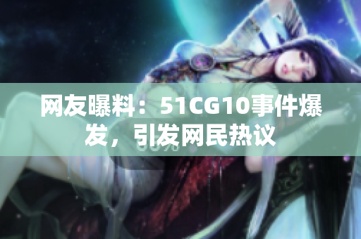 网友曝料：51CG10事件爆发，引发网民热议