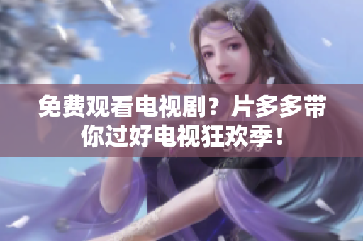 免费观看电视剧？片多多带你过好电视狂欢季！