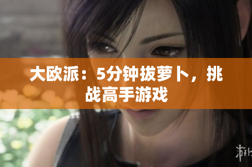 大欧派：5分钟拔萝卜，挑战高手游戏
