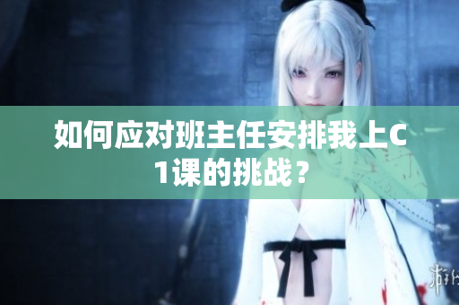 如何应对班主任安排我上C1课的挑战？