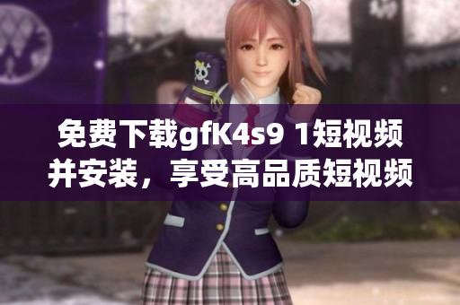 免费下载gfK4s9 1短视频并安装，享受高品质短视频观看体验！