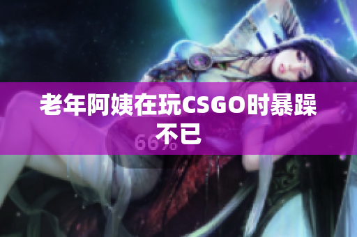 老年阿姨在玩CSGO时暴躁不已
