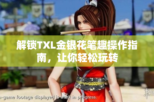 解锁TXL金银花笔趣操作指南，让你轻松玩转