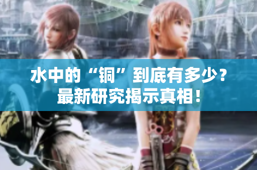 水中的“铜”到底有多少？最新研究揭示真相！