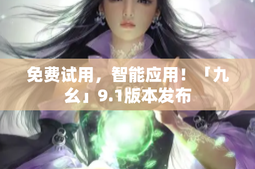 免费试用，智能应用！「九幺」9.1版本发布