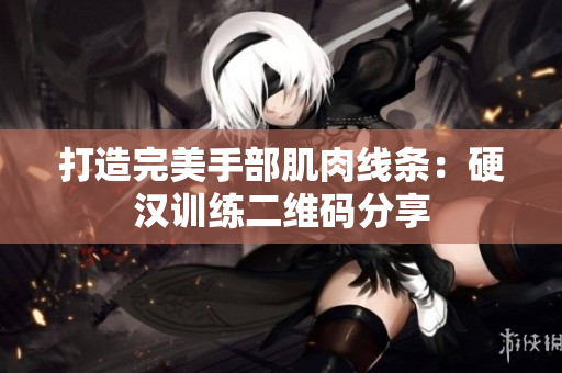 打造完美手部肌肉线条：硬汉训练二维码分享