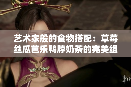 艺术家般的食物搭配：草莓丝瓜芭乐鸭脖奶茶的完美组合