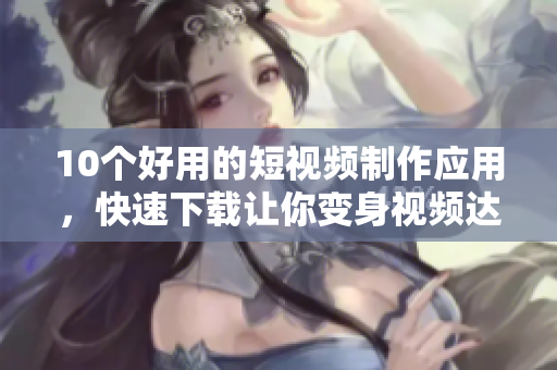 10个好用的短视频制作应用，快速下载让你变身视频达人！