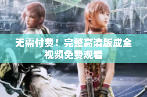 无需付费！完整高清版成全视频免费观看