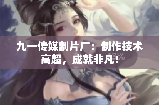九一传媒制片厂：制作技术高超，成就非凡！