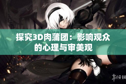 探究3D肉蒲团：影响观众的心理与审美观