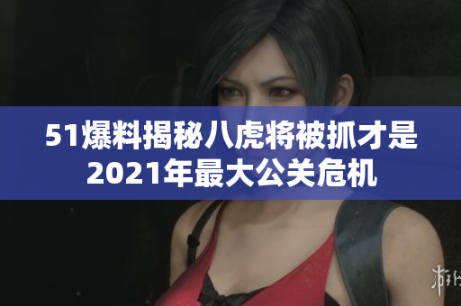 51爆料揭秘八虎将被抓才是2021年最大公关危机