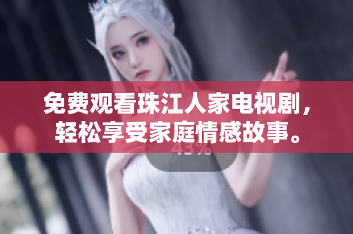 免费观看珠江人家电视剧，轻松享受家庭情感故事。