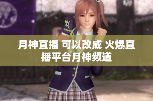 月神直播 可以改成 火爆直播平台月神频道