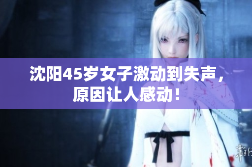 沈阳45岁女子激动到失声，原因让人感动！