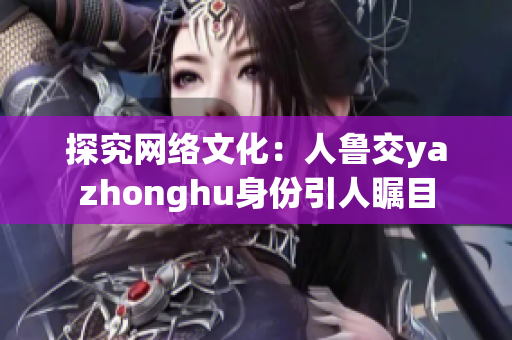 探究网络文化：人鲁交yazhonghu身份引人瞩目