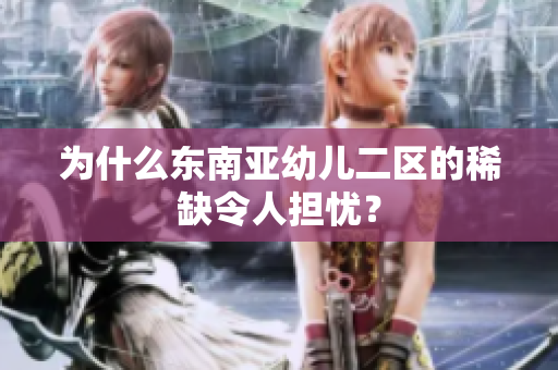 为什么东南亚幼儿二区的稀缺令人担忧？
