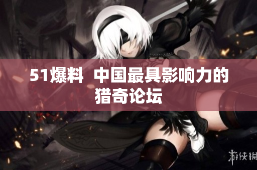 51爆料  中国最具影响力的猎奇论坛