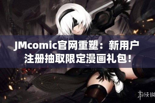 JMcomic官网重塑：新用户注册抽取限定漫画礼包！