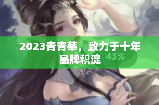 2023青青莘，致力于十年品牌积淀