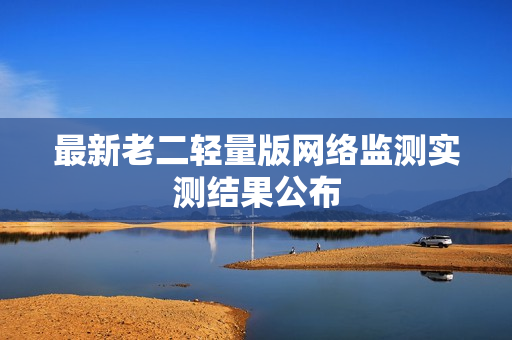 最新老二轻量版网络监测实测结果公布