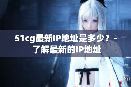 51cg最新IP地址是多少？- 了解最新的IP地址